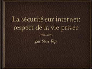 La sécurité sur internet:
respect de la vie privée
        par Steve Roy
 