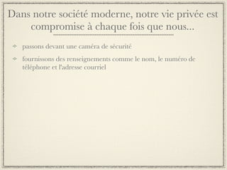 Dans notre société moderne, notre vie privée est
    compromise à chaque fois que nous...
   passons devant une caméra de sécurité
   fournissons des renseignements comme le nom, le numéro de
   téléphone et l'adresse courriel
 