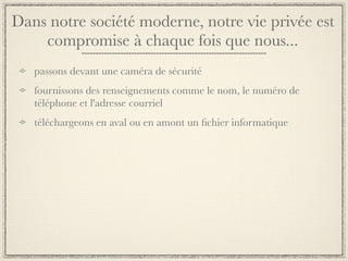 Dans notre société moderne, notre vie privée est
    compromise à chaque fois que nous...
   passons devant une caméra de sécurité
   fournissons des renseignements comme le nom, le numéro de
   téléphone et l'adresse courriel
   téléchargeons en aval ou en amont un ﬁchier informatique
 