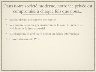 Dans notre société moderne, notre vie privée est
    compromise à chaque fois que nous...
   passons devant une caméra de sécurité
   fournissons des renseignements comme le nom, le numéro de
   téléphone et l'adresse courriel
   téléchargeons en aval ou en amont un ﬁchier informatique
   entrons dans un site Web
 