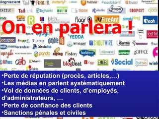 Quels sont les risques? Perte de réputation (procès, articles,…) Les médias en parlent systématiquement Vol de données de clients, d’employés, d’administrateurs, … Perte de confiance des clients Sanctions pénales et civiles On en parlera !  
