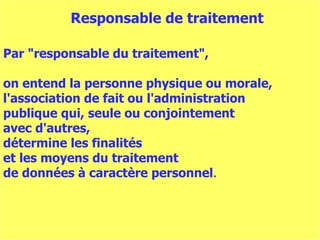 Par "responsable du traitement",  on entend la personne physique ou morale,  l'association de fait ou l'administration  publique qui, seule ou conjointement  avec d'autres,  détermine les finalités  et les moyens du traitement  de données à caractère personnel . Responsable de traitement 