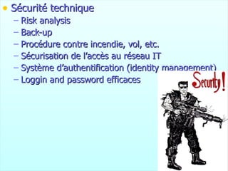 Sécurité technique Risk analysis Back-up Procédure contre incendie, vol, etc. Sécurisation de l’accès au réseau IT Système d’authentification (identity management) Loggin and password efficaces 