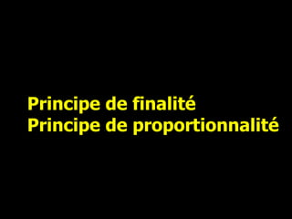 Principe de finalité  Principe de proportionnalité 