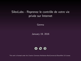 SilexLabs - Reprenez le contrˆole de votre vie
priv´ee sur Internet
Genma
January 19, 2016
This work is licensed under the Creative Commons Attribution-NonCommercial-ShareAlike 3.0 License.
 