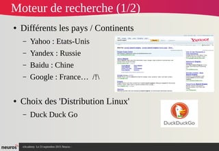 nAcademy Le 23 septembre 2015 Neuros -
Moteur de recherche (1/2)
● Différents les pays / Continents
– Yahoo : Etats-Unis
– Yandex : Russie
– Baidu : Chine
– Google : France… /!
● Choix des 'Distribution Linux'
– Duck Duck Go
 
