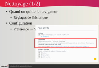 nAcademy Le 23 septembre 2015 Neuros -
Nettoyage (1/2)
● Quand on quitte le navigateur
– Réglages de l'historique
● Configuration 
– Préférence → Vie privée
 