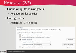 nAcademy Le 23 septembre 2015 Neuros -
Nettoyage (2/2)
● Quand on quitte le navigateur
– Réglages sur les cookies
● Configuration 
– Préférence → Vie privée
 