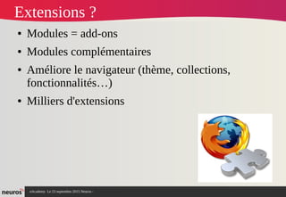 nAcademy Le 23 septembre 2015 Neuros -
Extensions ?
● Modules = add-ons
● Modules complémentaires
● Améliore le navigateur (thème, collections,
fonctionnalités…)
● Milliers d'extensions
 