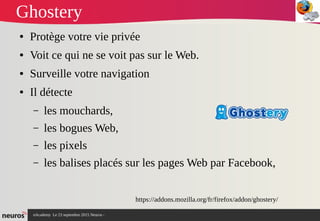 nAcademy Le 23 septembre 2015 Neuros -
Ghostery
● Protège votre vie privée
● Voit ce qui ne se voit pas sur le Web.
● Surveille votre navigation
● Il détecte
– les mouchards,
– les bogues Web,
– les pixels
– les balises placés sur les pages Web par Facebook,
https://addons.mozilla.org/fr/firefox/addon/ghostery/
 