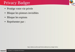 nAcademy Le 23 septembre 2015 Neuros -
Privacy Badger
● Protège votre vie privée
● Bloque les pisteurs invisibles
● Bloque les espions
● Représenter par :
https://addons.mozilla.org/fr/firefox/addon/privacy-badger-firefox
 