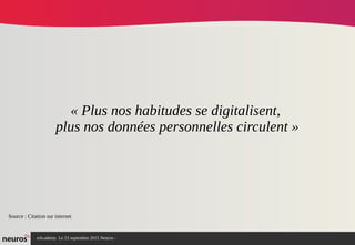 nAcademy Le 23 septembre 2015 Neuros -
« Plus nos habitudes se digitalisent,
plus nos données personnelles circulent »
Source : Citation sur internet
 