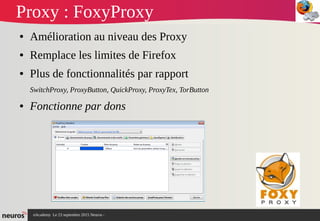 nAcademy Le 23 septembre 2015 Neuros -
Proxy : FoxyProxy
● Amélioration au niveau des Proxy
● Remplace les limites de Firefox
● Plus de fonctionnalités par rapport
SwitchProxy, ProxyButton, QuickProxy, ProxyTex, TorButton
● Fonctionne par dons
 