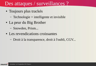 nAcademy Le 23 septembre 2015 Neuros -
Des attaques / surveillances ?
● Toujours plus trackés
– Technologie + intelligente et invisible
● La peur du Big Brother
– Snowden, Prism...
● Les revendications croissantes
– Droit à la transparence, droit à l'oubli, CGV...
 