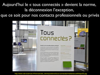 Aujourd’hui le « tous connectés » devient la norme,
             la déconnexion l’exception,
que ce soit pour nos contacts professionnels ou privés




       http://www.cite-sciences.fr/francais/ala_cite/expositions/tous-connectes/media/accueil/diapo02.jpg
 