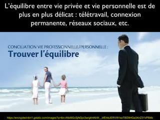 L’équilibre entre vie privée et vie personnelle est de
     plus en plus délicat : télétravail, connexion
          permanente, réseaux sociaux, etc.




https://encrypted-tbn1.gstatic.com/images?q=tbn:ANd9GcSjNGjvi3wrgkhiKkW__bfEHdJERVW1ezTBD9HGa3XnZ31VPB4b
 