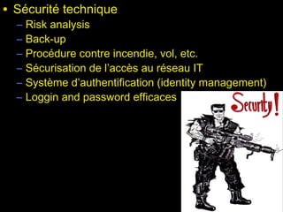 • Sécurité technique
  –   Risk analysis
  –   Back-up
  –   Procédure contre incendie, vol, etc.
  –   Sécurisation de l’accès au réseau IT
  –   Système d’authentification (identity management)
  –   Loggin and password efficaces
 