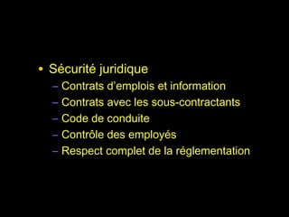• Sécurité juridique
  –   Contrats d’emplois et information
  –   Contrats avec les sous-contractants
  –   Code de conduite
  –   Contrôle des employés
  –   Respect complet de la réglementation
 