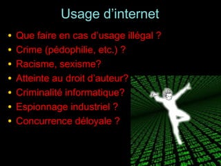 Usage d’internet
•   Que faire en cas d’usage illégal ?
•   Crime (pédophilie, etc.) ?
•   Racisme, sexisme?
•   Atteinte au droit d’auteur?
•   Criminalité informatique?
•   Espionnage industriel ?
•   Concurrence déloyale ?


                                         170
 
