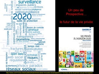 Un peu de
                                                                                              Prospective…

                                                                                    le futur de la vie privée




                                                                                                                      180
http://www.cnil.fr/nc/la-cnil/actualite/article/article/cahier-innovation-et-prospective-n1-le-futur-de-la-vie-privee-vue-par-42-experts/
 