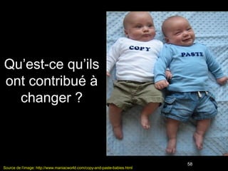Qu’est-ce qu’ils
ont contribué à
  changer ?



                                                                           58
Source de l’image: http://www.maniacworld.com/copy-and-paste-babies.html
 