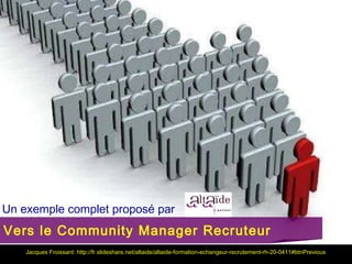 Un exemple complet proposé par
Vers le Community Manager Recruteur
    Jacques Froissant: http://fr.slideshare.net/altaide/altaide-formation-echangeur-recrutement-rh-20-0411#btnPrevious
 