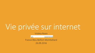 Vie privée sur internet
Violeta Roxin
France Bleu Belfort-Montbéliard
26.09.2016
 