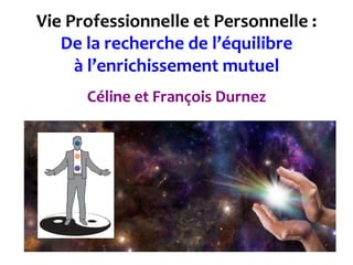 Vie	
  Professionnelle	
  et	
  Personnelle	
  :	
  
De	
  la	
  recherche	
  de	
  l’équilibre	
  
à	
  l’enrichissement	
  mutuel	
  
	
  
Céline	
  et	
  François	
  Durnez	
  
 