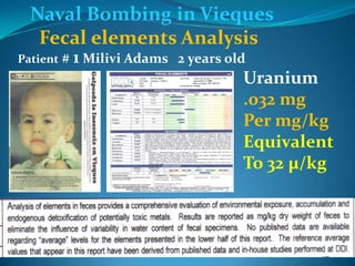 Naval Bombing in ViequesFecal elements AnalysisPatient # 1 Milivi Adams   2 years oldUranium.032 mgPer mg/kgEquivalentTo 32 µ/kg