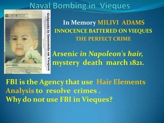 Naval Bombing in  ViequesIn Memory MILIVI  ADAMS  INNOCENCE BATTERED ON VIEQUESTHE PERFECT CRIMEArsenic in Napoleon's hair, mysterydeathmarch 1821.FBI istheAgencythat use  HairElementsAnalysistoresolvecrimes .Why do not use FBI in Vieques?