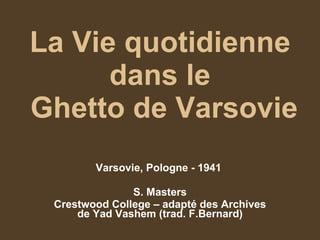 La Vie quotidienne dans le  Ghetto de Varsovie Varsovie, Pologne - 1941  S. Masters Crestwood College – adapté des Archives de Yad Vashem (trad. F.Bernard) 