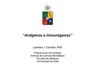 Leandro J. Carreño, PhD
Programa de Inmunología
Instituto de Ciencias Biomédicas
Facultad de Medicina
Universidad de Chile
“Antígenos e inmunógenos”
 