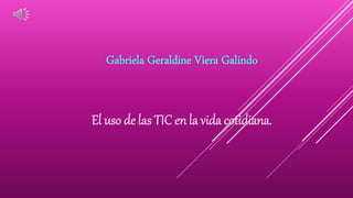 Gabriela Geraldine Viera Galindo
El uso de las TIC en la vida cotidiana.
 