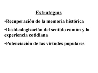 Estrategias Recuperación de la memoria histórica Desideologización del sentido común y la experiencia cotidiana Potenciación de las virtudes populares 