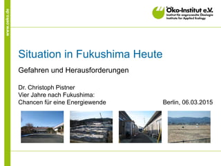 www.oeko.de
Situation in Fukushima Heute
Gefahren und Herausforderungen
Dr. Christoph Pistner
Vier Jahre nach Fukushima:
Chancen für eine Energiewende Berlin, 06.03.2015
 