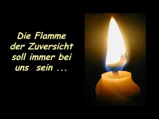 Die Flamme der Zuversicht soll immer bei  uns  sein ... 