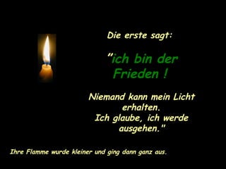 Die erste sagt:  ” ich bin der Frieden !   Niemand kann mein Licht erhalten. Ich glaube, ich werde ausgehen." Ihre Flamme wurde kleiner und ging dann ganz aus. 