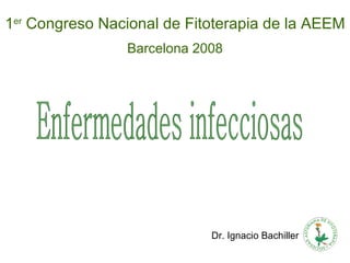 Dr. Ignacio Bachiller Enfermedades infecciosas 1 er  Congreso Nacional de Fitoterapia de la AEEM Barcelona 2008  