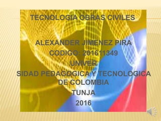 TECNOLOGIA OBRAS CIVILES

ALEXANDER JIMENEZ PIRA
CODIGO: 201611349
UNIVER
SIDAD PEDAGOGICA Y TECNOLOGICA
DE COLOMBIA
TUNJA
2016
 