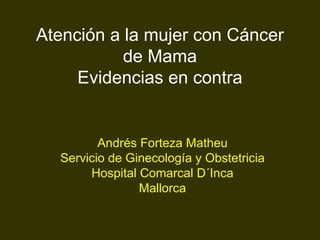 Atención a la mujer con Cáncer de Mama Evidencias en contra Andrés Forteza Matheu Servicio de Ginecología y Obstetricia Hospital Comarcal D´Inca Mallorca 