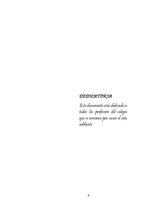 4
DEDICATORIA
Este documento esta dedicado a
todos los profesores del colegio
que se esmeran por sacar el año
adelante.
 