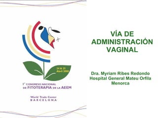 VÍA DE ADMINISTRACIÓN VAGINAL Dra. Myriam Ribes Redondo Hospital General Mateu Orfila Menorca 