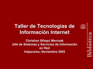 Taller de Tecnologías de
Información Internet
Christian Sifaqui Merczak
Jefe de Sistemas y Servicios de Información
en Red
Valparaíso, Noviembre 2005
 