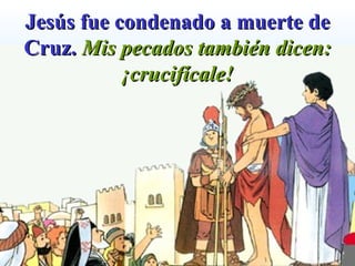 Jesús fue condenado a muerte de Cruz.  Mis pecados también dicen: ¡crucifícale! 