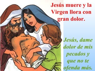 Jesús muere y la Virgen llora con gran dolor. Jesús, dame dolor de mis pecados y que no te ofenda más. 