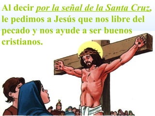Al decir   por la señal de la Santa Cruz ,  le pedimos a Jesús que nos libre del pecado y nos ayude a ser buenos cristianos. 