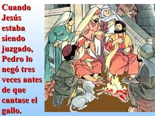 Cuando Jesús estaba siendo juzgado, Pedro lo negó tres veces antes de que cantase el gallo. 