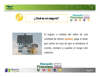 El seguro, a cambio del cobro de una
cantidad de dinero         paga el daño
que sufras en caso de que se produzca el
evento, siempre y cuando el riesgo esté
cubierto.




                                      Seguros
 