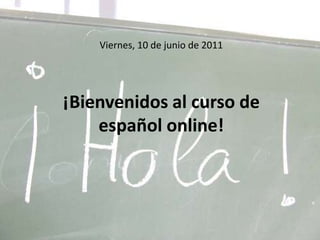 Viernes, 10de junio de 2011¡Bienvenidos al curso de español online! 