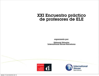 XXI Encuentro práctico
                                de profesores de ELE



                                         organizado por:
                                          Editorial Difusión
                                   International House Barcelona




sábado 15 de diciembre de 12
 